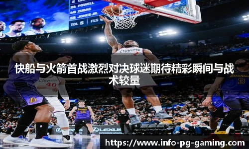 快船与火箭首战激烈对决球迷期待精彩瞬间与战术较量