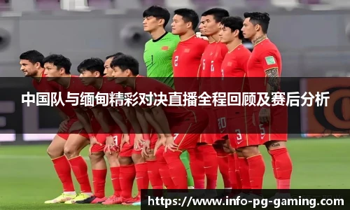 中国队与缅甸精彩对决直播全程回顾及赛后分析