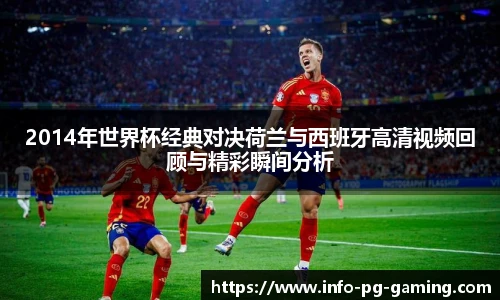 2014年世界杯经典对决荷兰与西班牙高清视频回顾与精彩瞬间分析