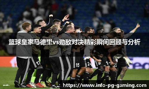 篮球皇家马德里vs劲敌对决精彩瞬间回顾与分析